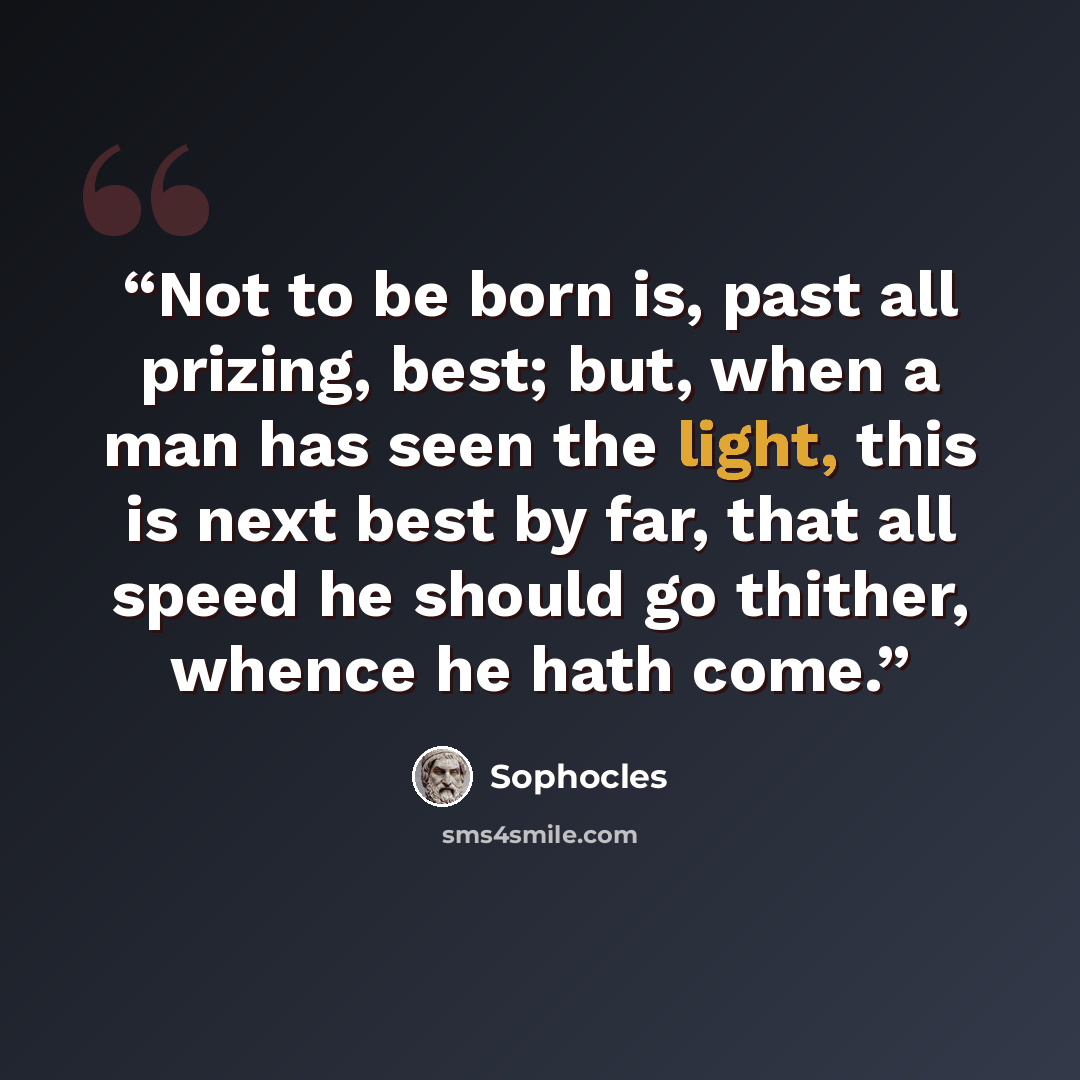 “Not to be born is, past all prizing, best; but, when a man has seen the light, this is next best by far, that all speed he should go thither, whence he hath come.” quote by Sophocles