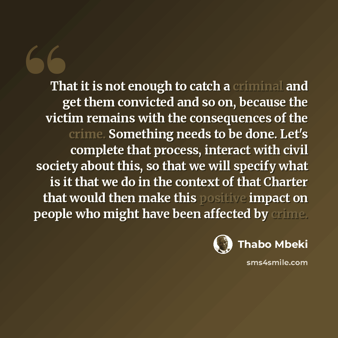 “That it is not enough to catch a criminal and get them convicted and so on, because the victim remains with the consequences of the crime. Something needs to be done. Let's complete that process, interact with civil society about this, so that we will specify what is it that we do in the context…” quote by Thabo Mbeki