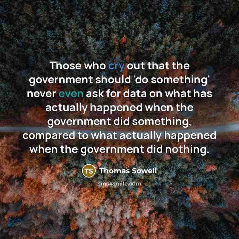 “Those who cry out that the government should 'do something' never even ask for data on what has actually happened when the government did something, compared to what actually happened when the government did nothing.” quote by Thomas Sowell