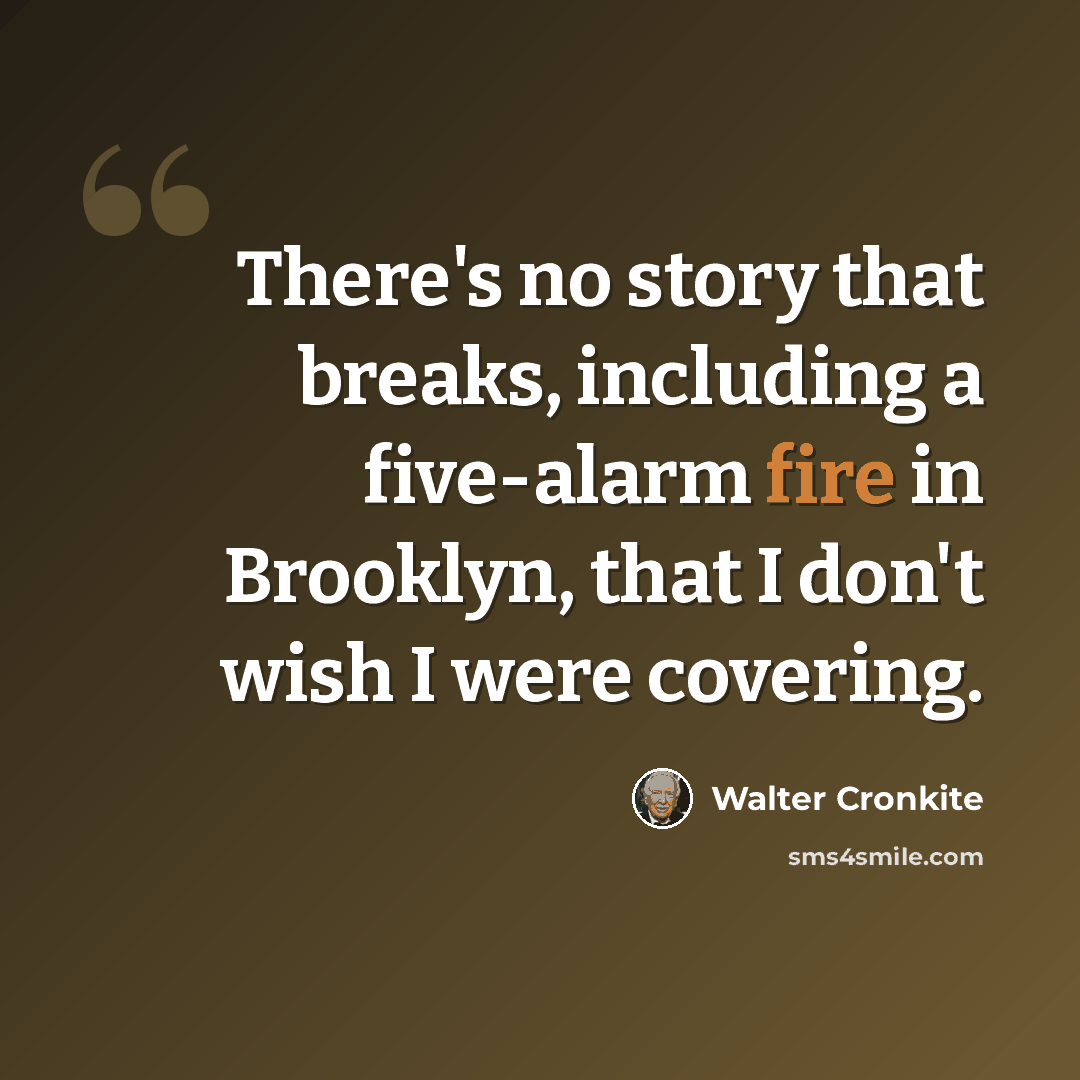 “There's no story that breaks, including a five-alarm fire in Brooklyn, that I don't wish I were covering.” quote by Walter Cronkite