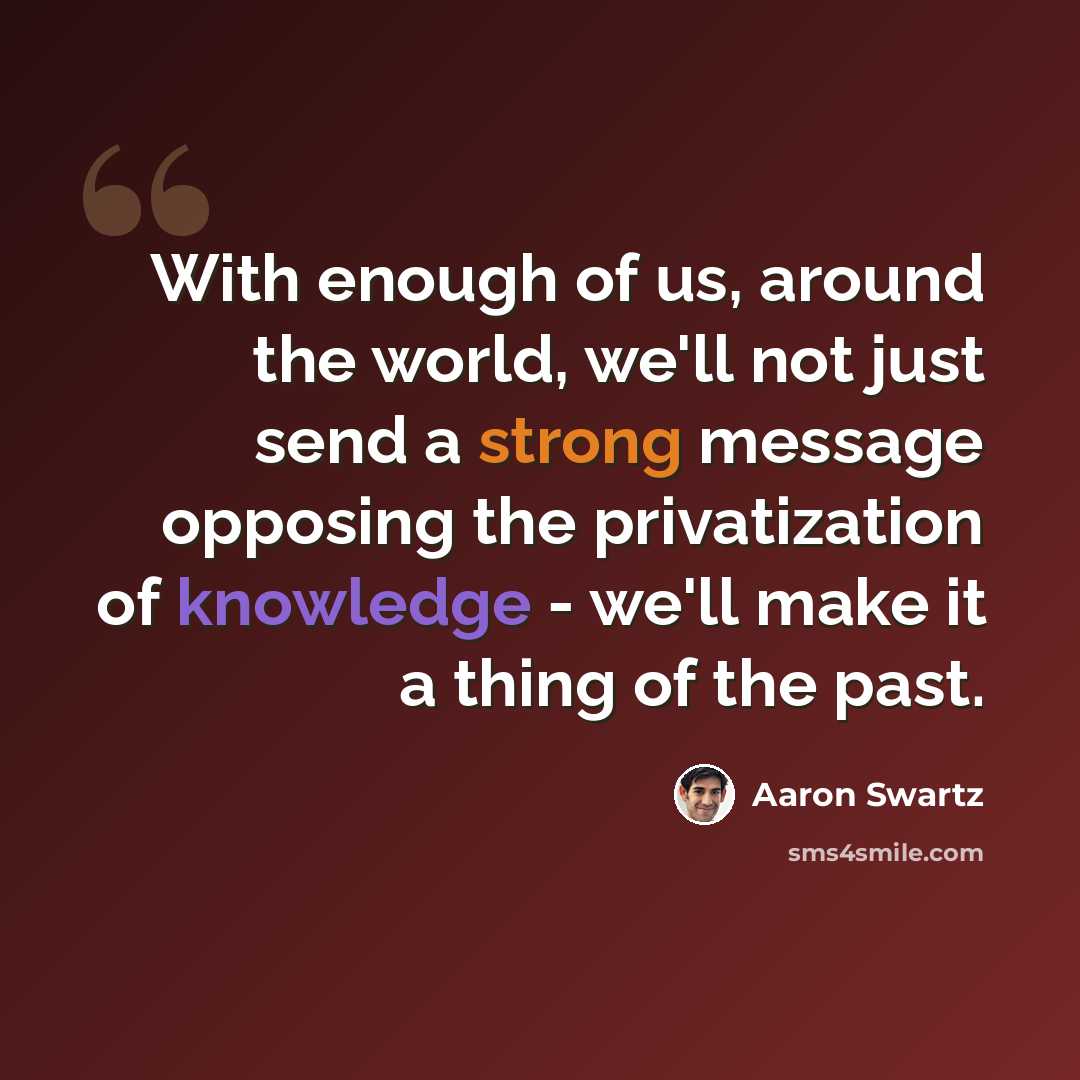 “With enough of us, around the world, we'll not just send a strong message opposing the privatization of knowledge - we'll make it a thing of the past.” quote by Aaron Swartz