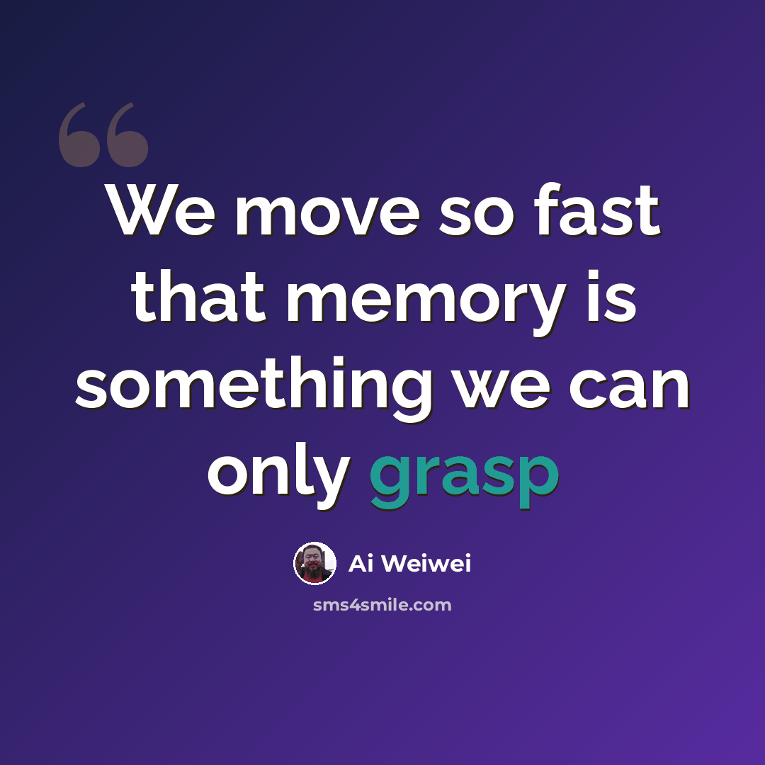 “We move so fast that memory is something we can only grasp” quote by Ai Weiwei