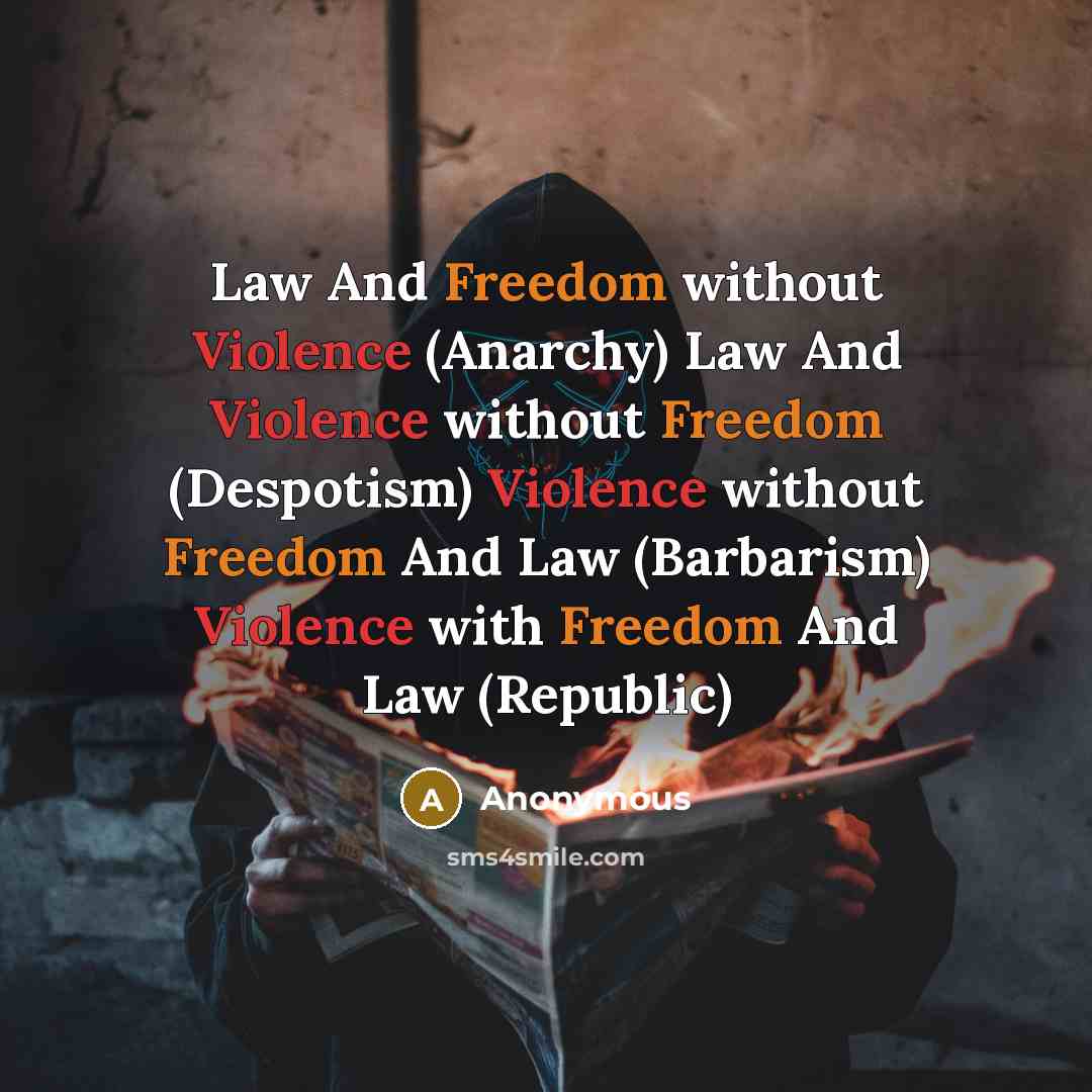 “Law And Freedom without Violence (Anarchy) Law And Violence without Freedom (Despotism) Violence without Freedom And Law (Barbarism) Violence with Freedom And Law (Republic)” quote by Anonymous