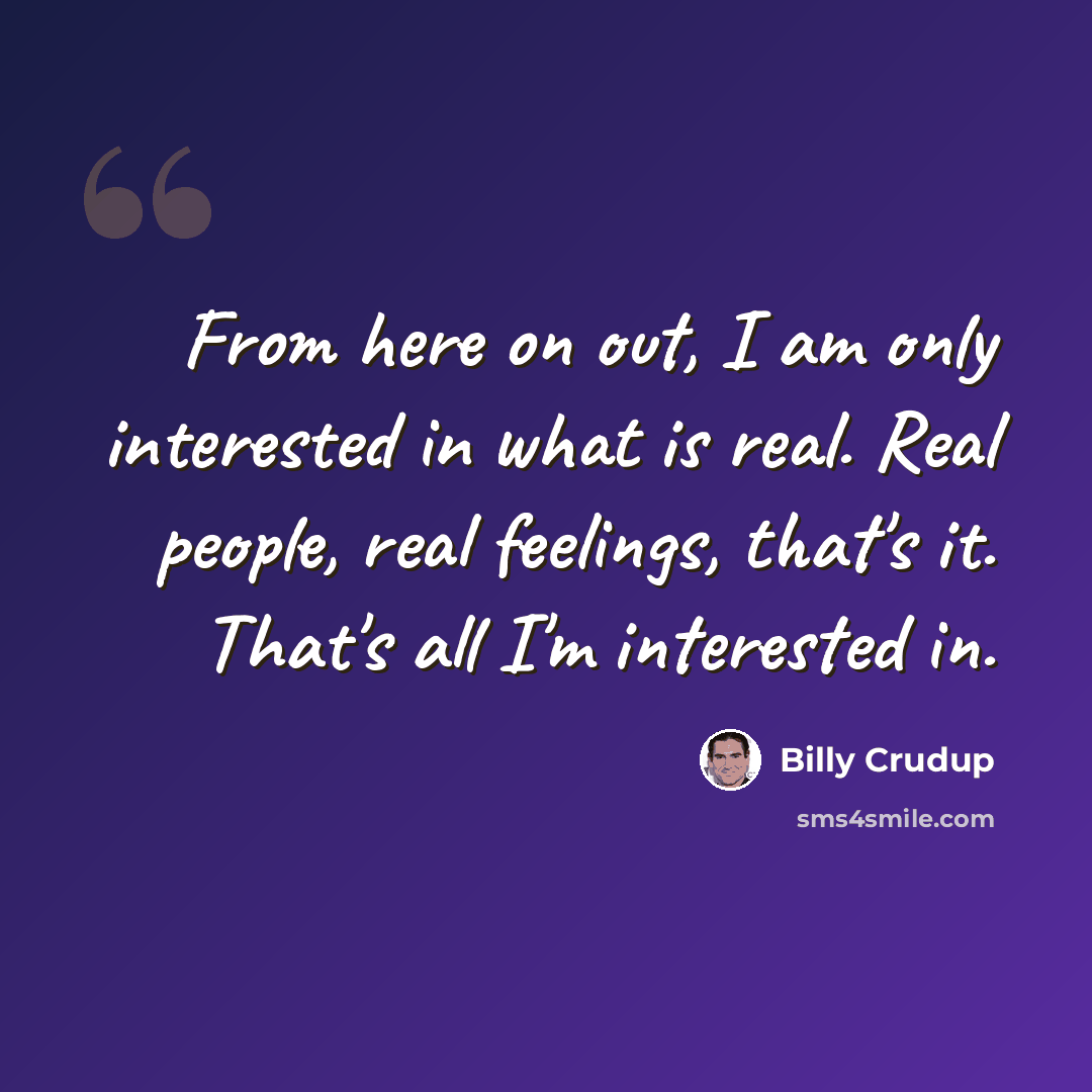 “From here on out, I am only interested in what is real. Real people, real feelings, that's it. That's all I'm interested in.” quote by Billy Crudup