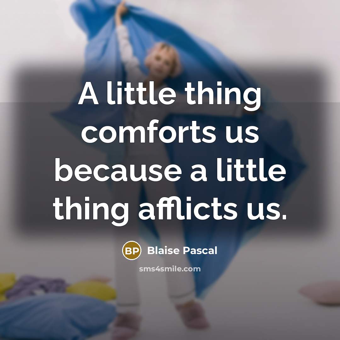 “A little thing comforts us because a little thing afflicts us.” quote by Blaise Pascal