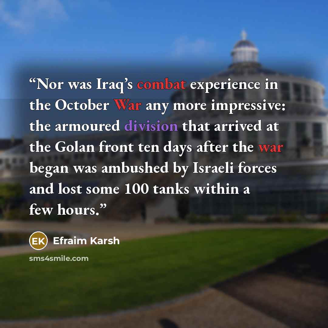 “Nor was Iraq’s combat experience in the October War any more impressive: the armoured division that arrived at the Golan front ten days after the war began was ambushed by Israeli forces and lost some 100 tanks within a few hours.” quote by Efraim Karsh