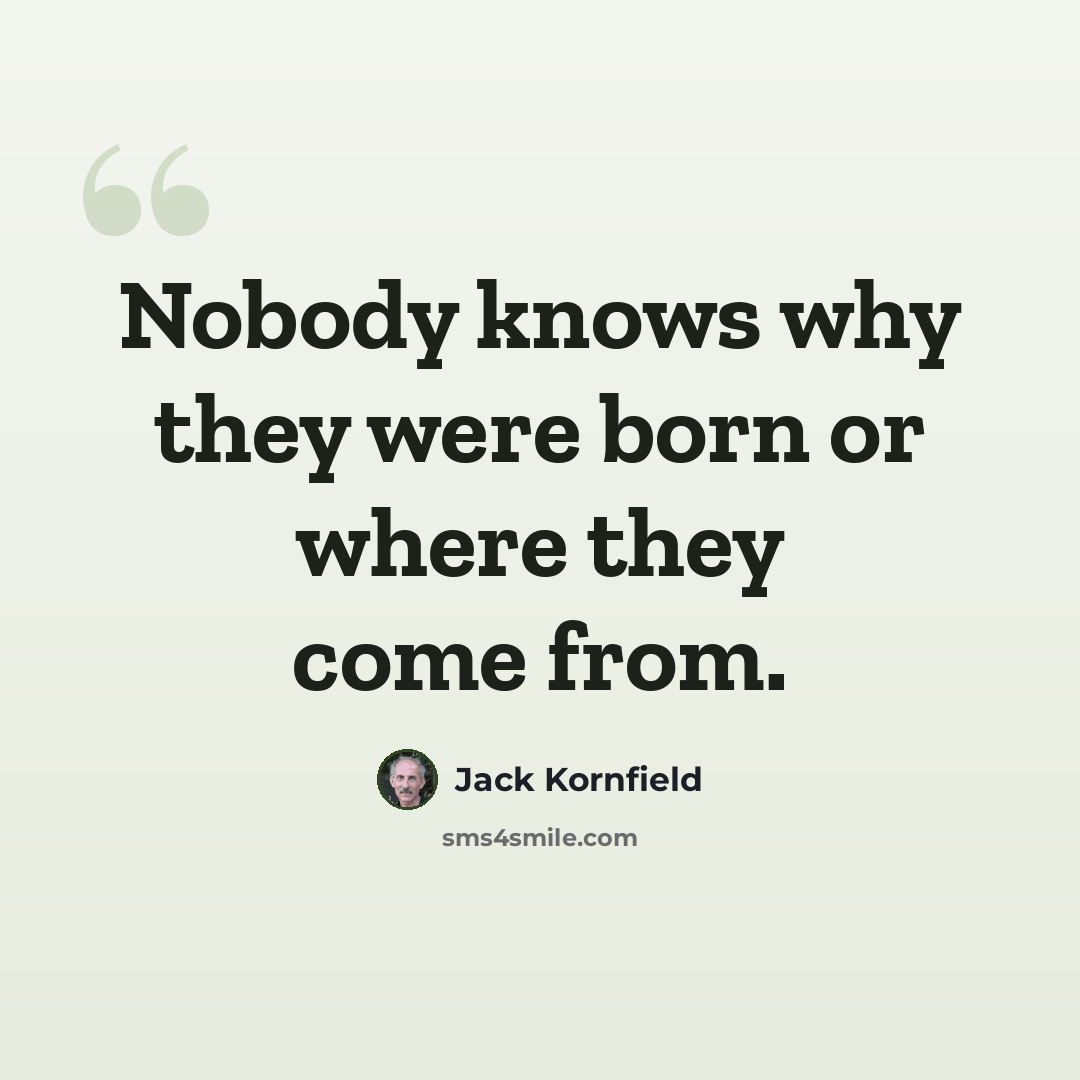 “Nobody knows why they were born or where they come from.” quote by Jack Kornfield