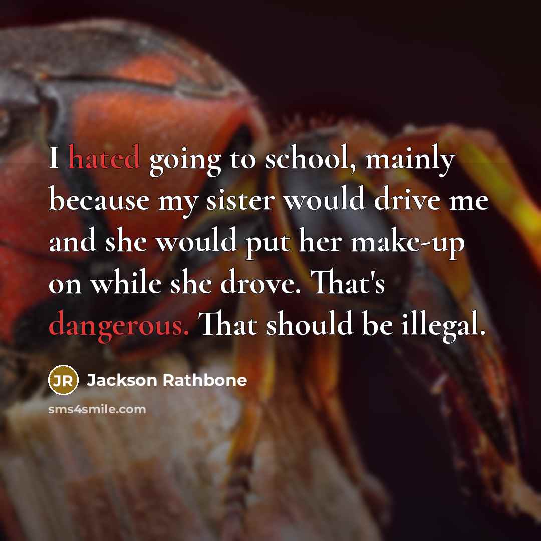 “I hated going to school, mainly because my sister would drive me and she would put her make-up on while she drove. That's dangerous. That should be illegal.” quote by Jackson Rathbone