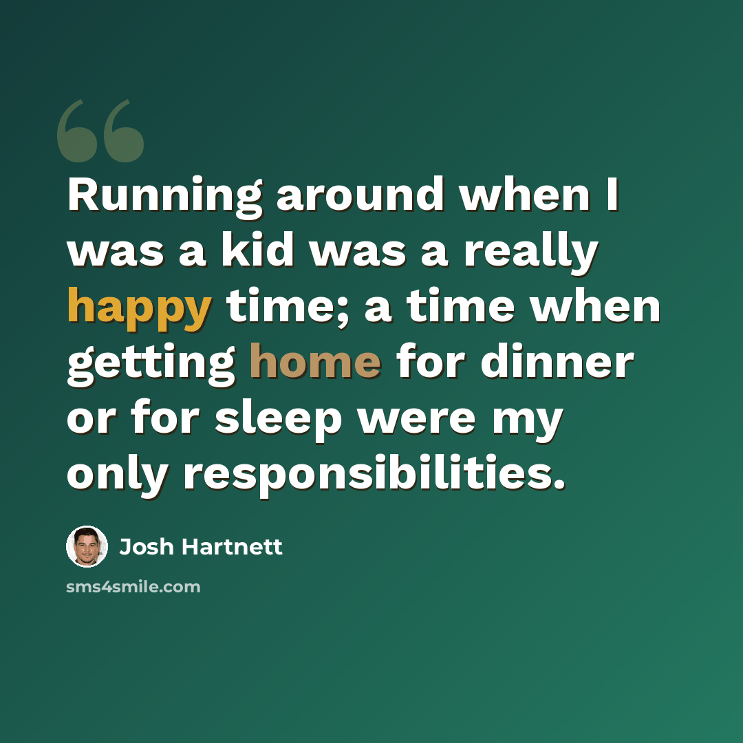 “Running around when I was a kid was a really happy time; a time when getting home for dinner or for sleep were my only responsibilities.” quote by Josh Hartnett