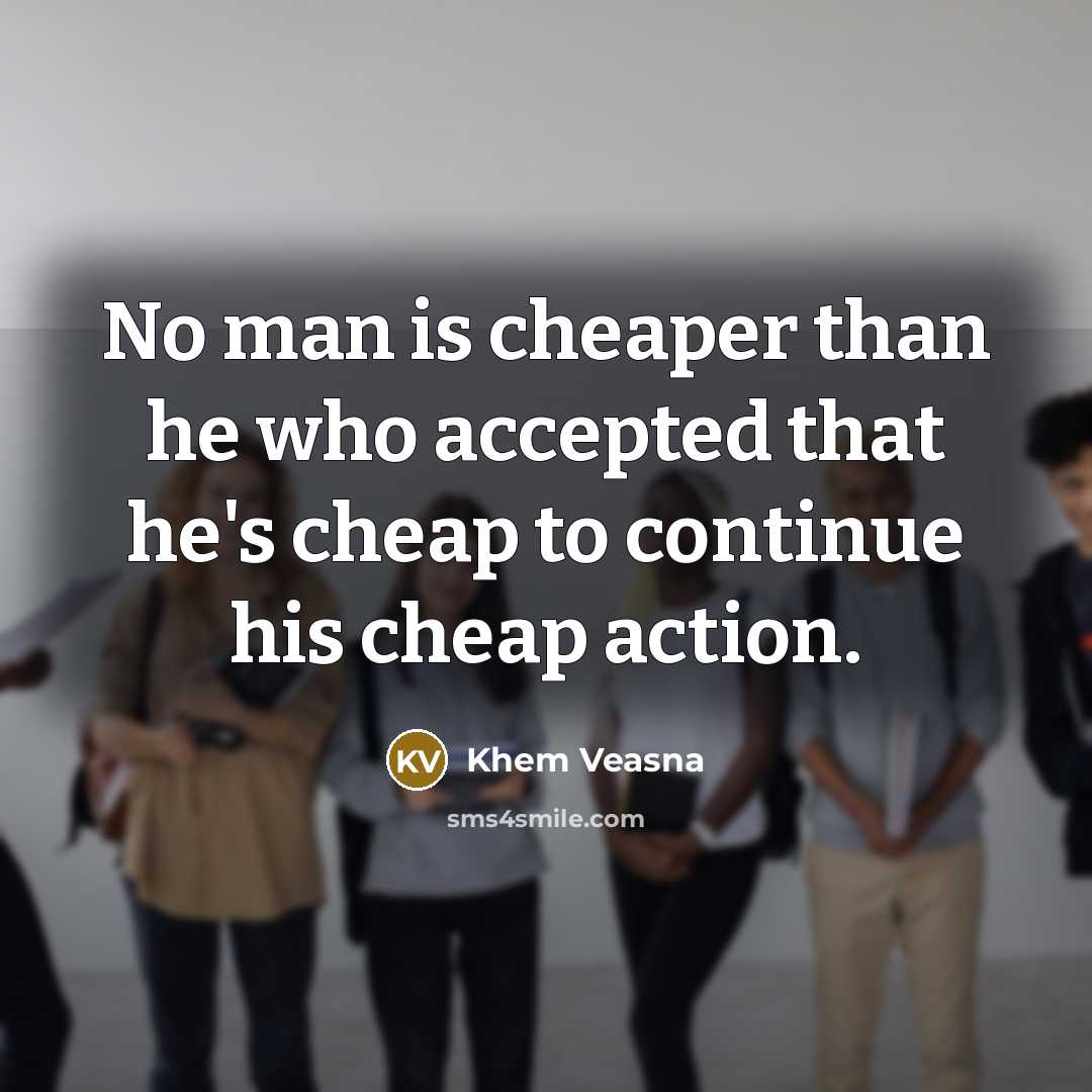 “No man is cheaper than he who accepted that he's cheap to continue his cheap action.” quote by Khem Veasna