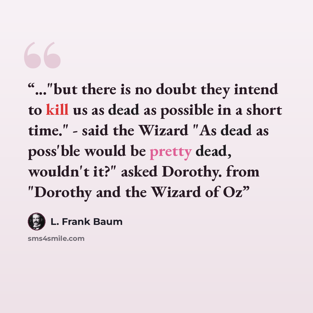 “..."but there is no doubt they intend to kill us as dead as possible in a short time." - said the Wizard "As dead as poss'ble would be pretty dead, wouldn't it?" asked Dorothy. from "Dorothy and the Wizard of Oz” quote by L. Frank Baum