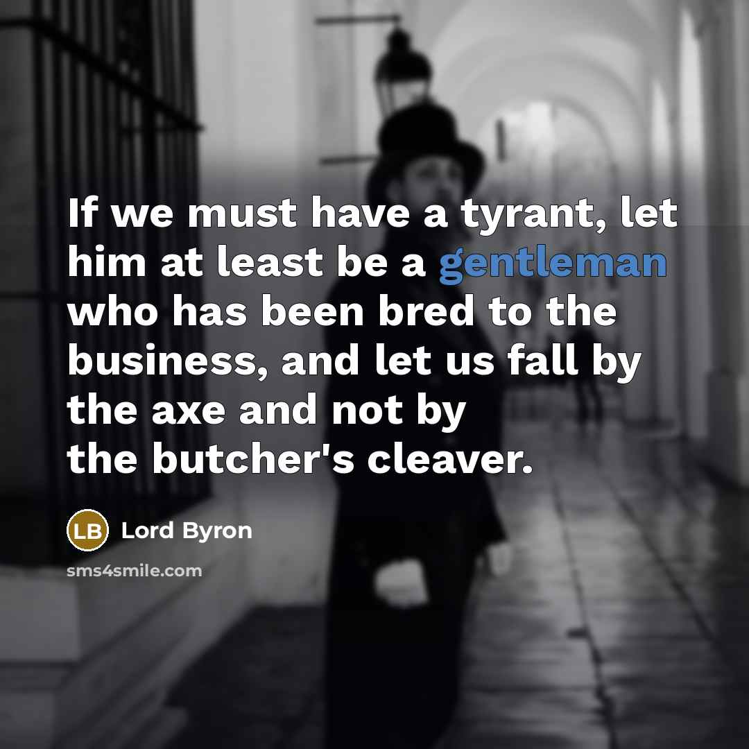 “If we must have a tyrant, let him at least be a gentleman who has been bred to the business, and let us fall by the axe and not by the butcher's cleaver.” quote by Lord Byron