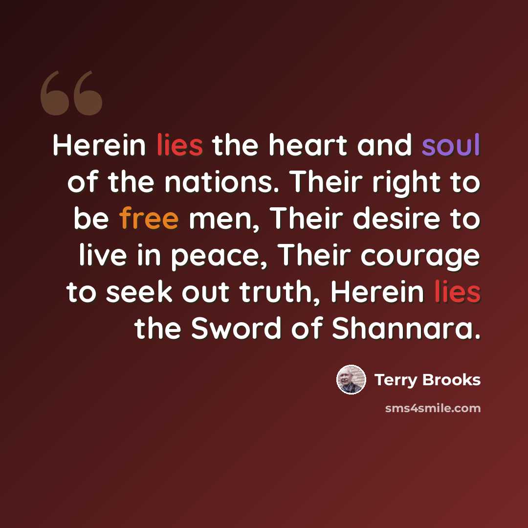 “Herein lies the heart and soul of the nations. Their right to be free men, Their desire to live in peace, Their courage to seek out truth, Herein lies the Sword of Shannara.” quote by Terry Brooks
