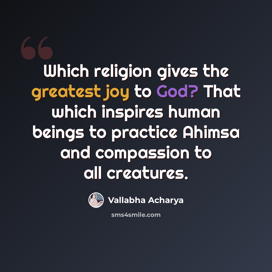 “Which religion gives the greatest joy to God? That which inspires human beings to practice Ahimsa and compassion to all creatures.” quote by Vallabha Acharya