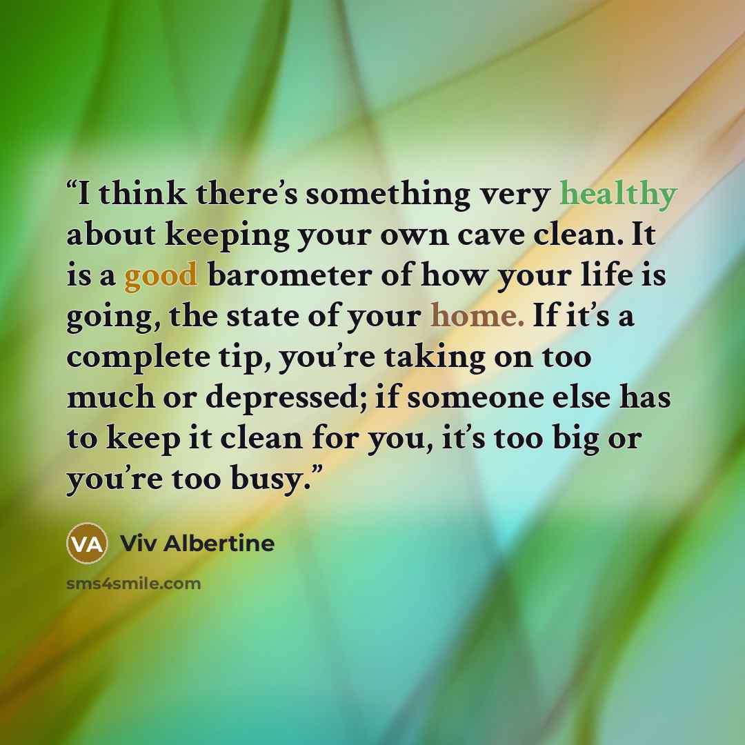 “I think there’s something very healthy about keeping your own cave clean. It is a good barometer of how your life is going, the state of your home. If it’s a complete tip, you’re taking on too much or depressed; if someone else has to keep it clean for you, it’s too big or you’re too busy.” quote by Viv Albertine