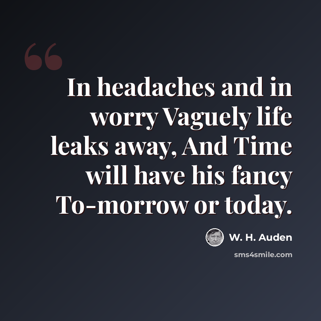 “In headaches and in worry Vaguely life leaks away, And Time will have his fancy To-morrow or today.” quote by W. H. Auden