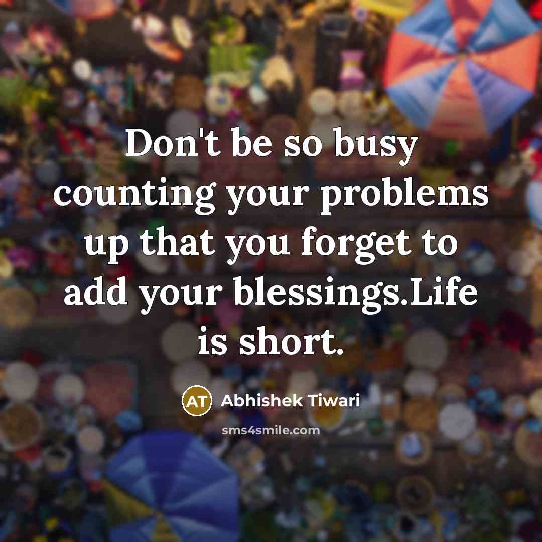 “Don't be so busy counting your problems up that you forget to add your blessings.Life is short.” quote by Abhishek Tiwari
