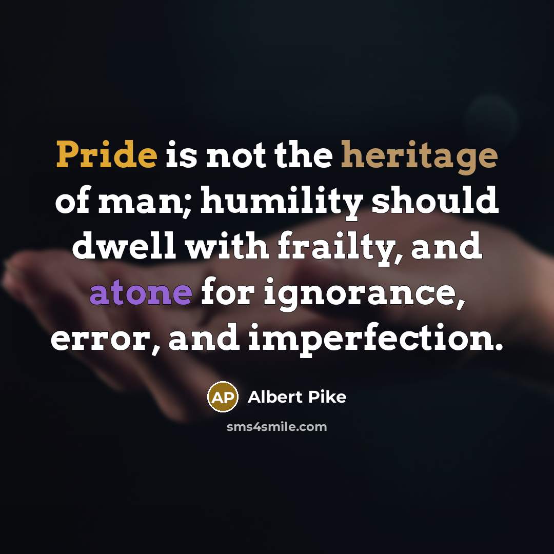 “Pride is not the heritage of man; humility should dwell with frailty, and atone for ignorance, error, and imperfection.” quote by Albert Pike