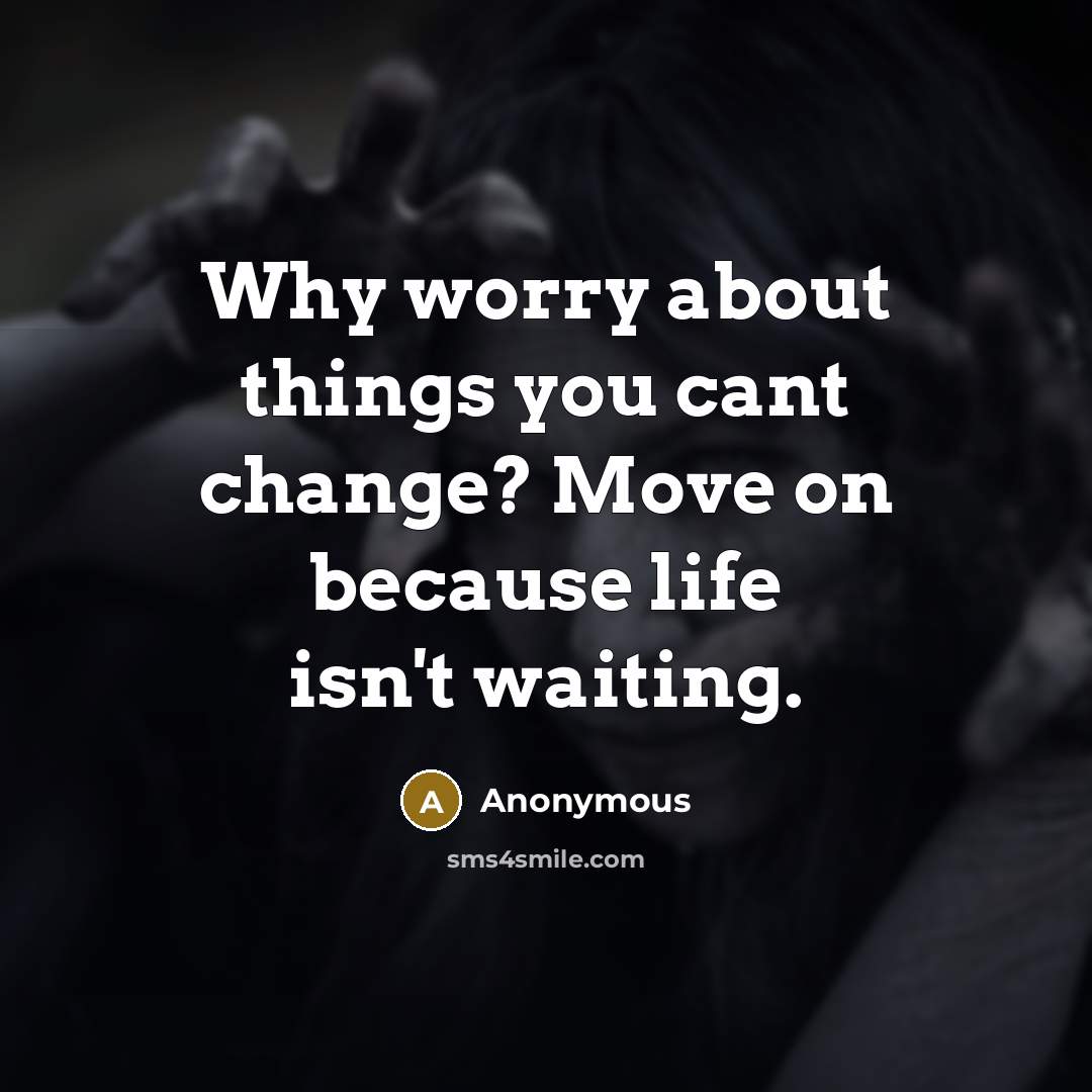 “Why worry about things you cant change? Move on because life isn't waiting.” quote by Anonymous