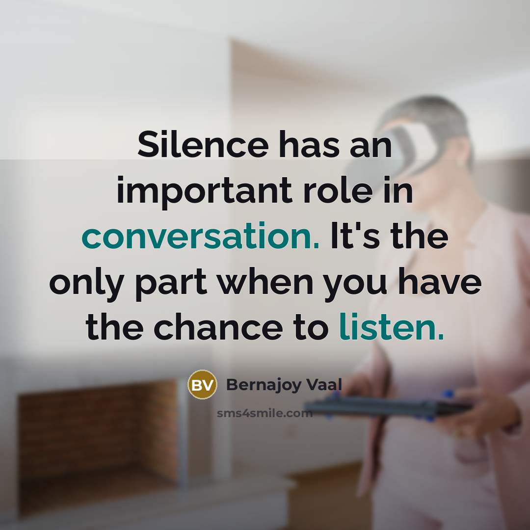 “Silence has an important role in conversation. It's the only part when you have the chance to listen.” quote by Bernajoy Vaal