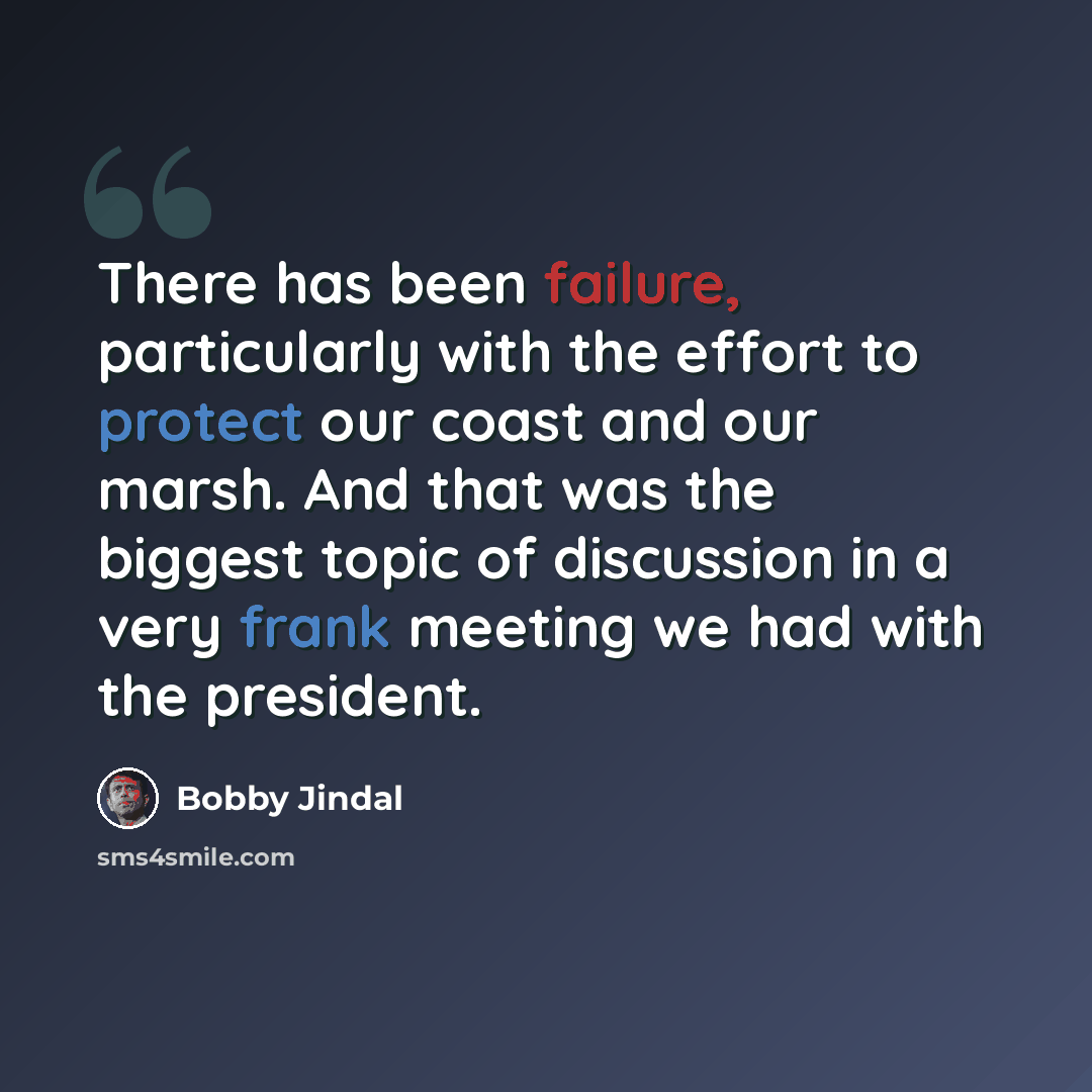 “There has been failure, particularly with the effort to protect our coast and our marsh. And that was the biggest topic of discussion in a very frank meeting we had with the president.” quote by Bobby Jindal