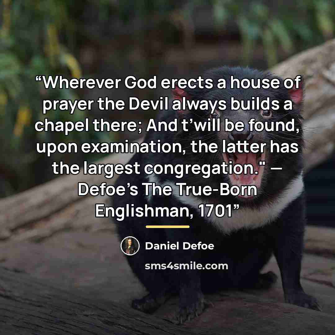 “Wherever God erects a house of prayer the Devil always builds a chapel there; And t’will be found, upon examination, the latter has the largest congregation." — Defoe's The True-Born Englishman, 1701” quote by Daniel Defoe