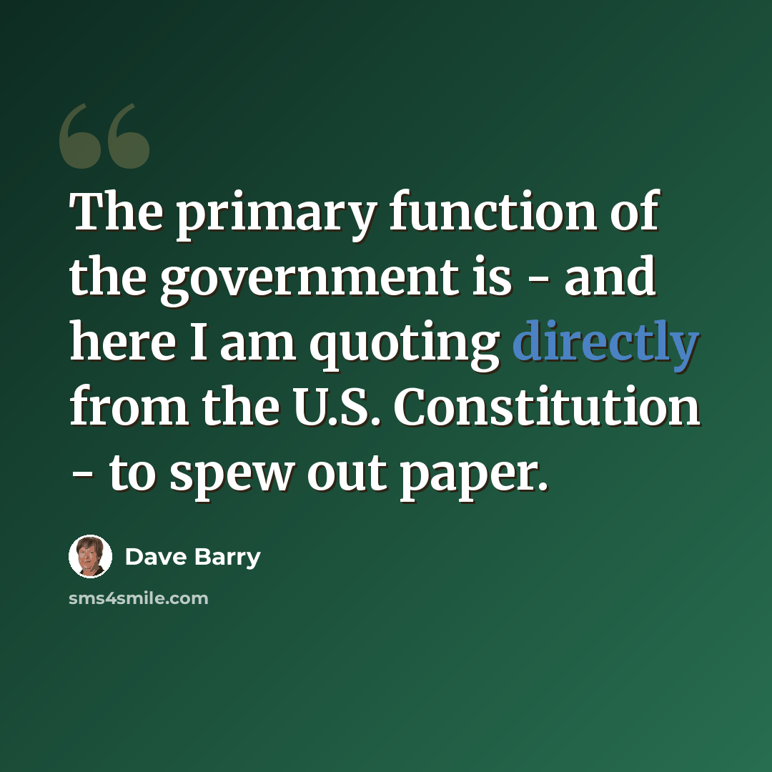 “The primary function of the government is - and here I am quoting directly from the U.S. Constitution - to spew out paper.” quote by Dave Barry