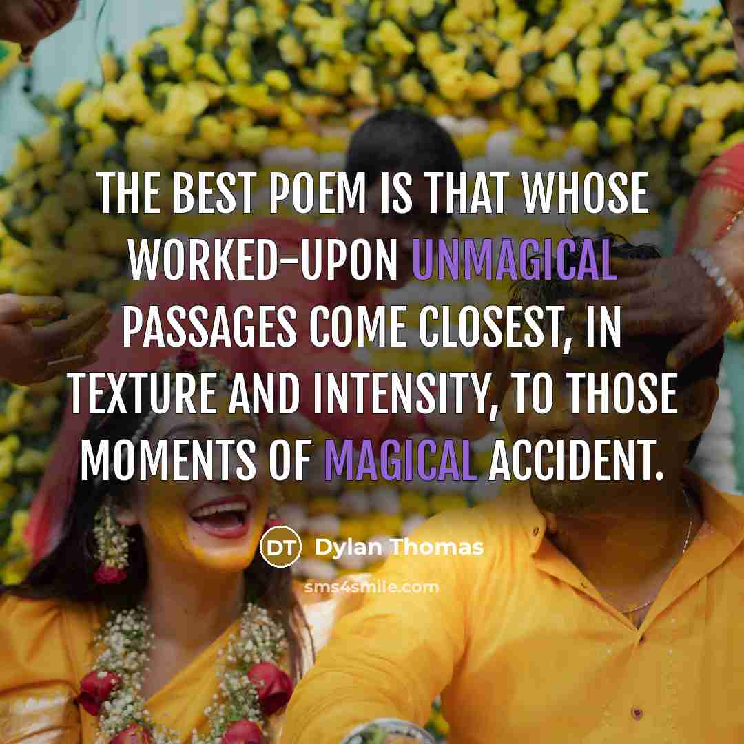 “The best poem is that whose worked-upon unmagical passages come closest, in texture and intensity, to those moments of magical accident.” quote by Dylan Thomas