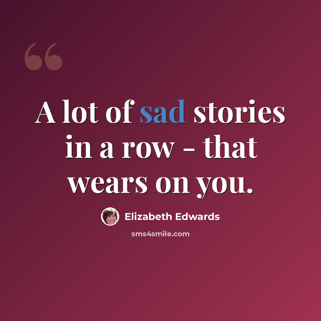 “A lot of sad stories in a row - that wears on you.” quote by Elizabeth Edwards