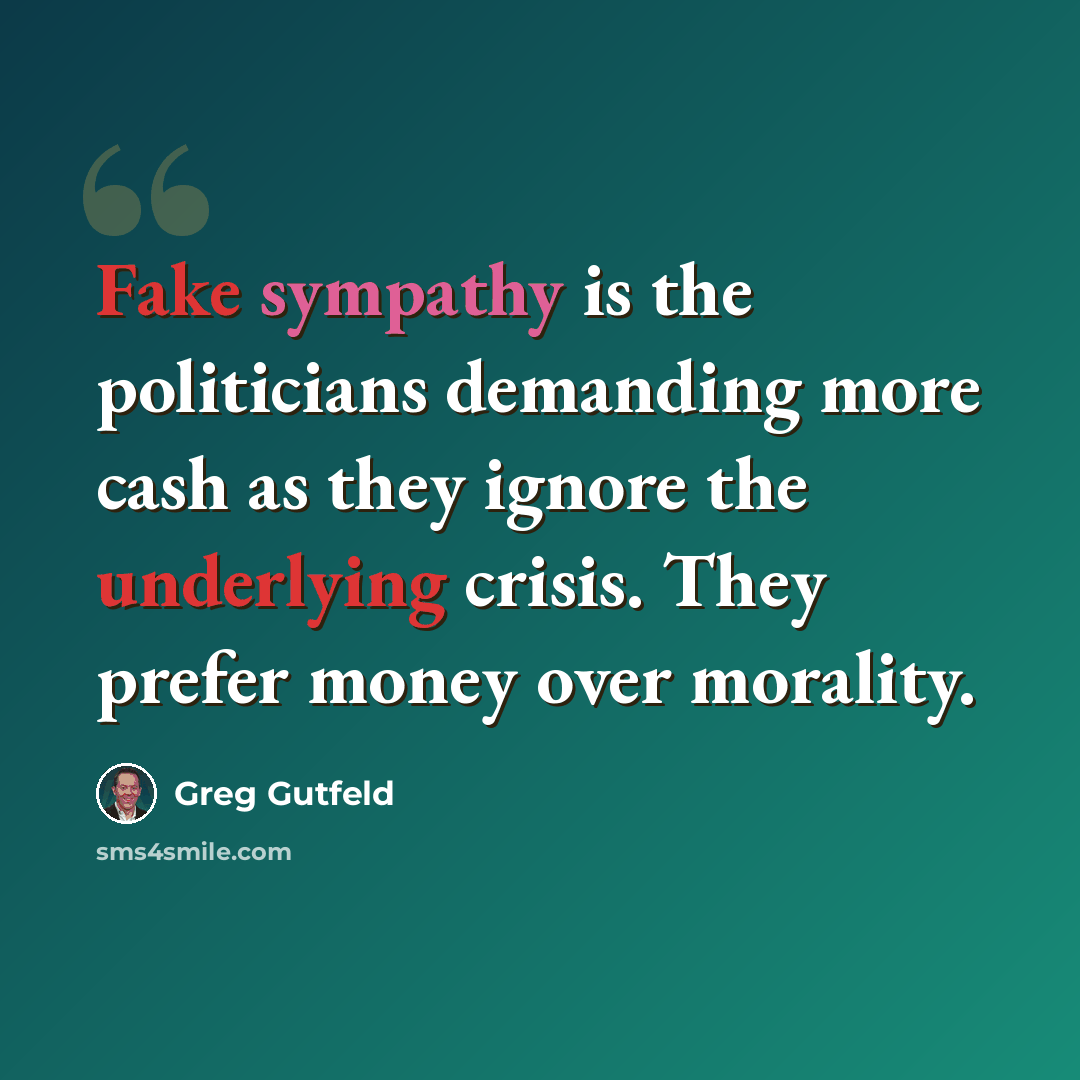 “Fake sympathy is the politicians demanding more cash as they ignore the underlying crisis. They prefer money over morality.” quote by Greg Gutfeld