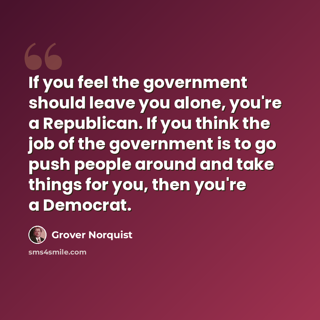 “If you feel the government should leave you alone, you're a Republican. If you think the job of the government is to go push people around and take things for you, then you're a Democrat.” quote by Grover Norquist