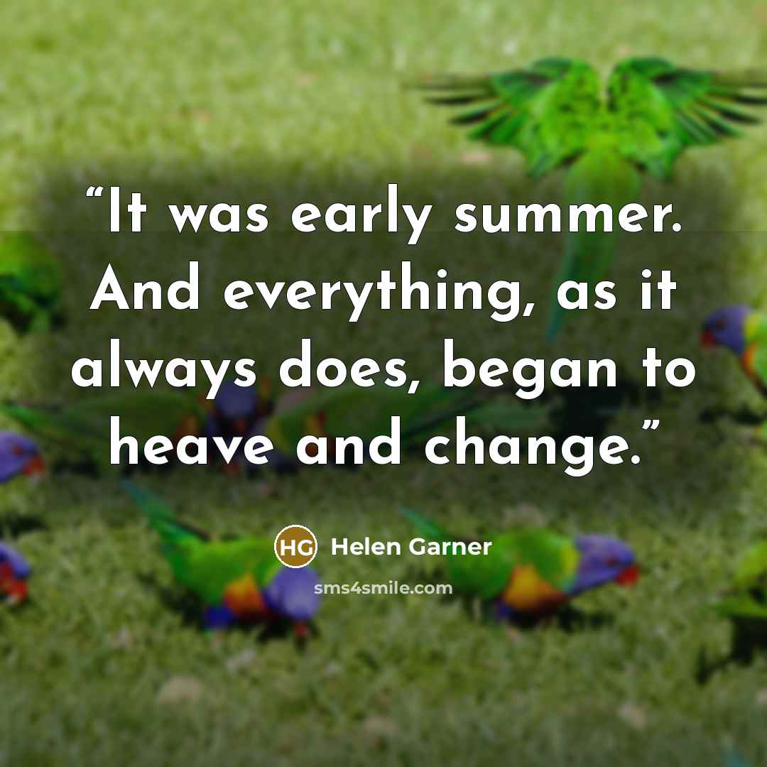 “It was early summer. And everything, as it always does, began to heave and change.” quote by Helen Garner