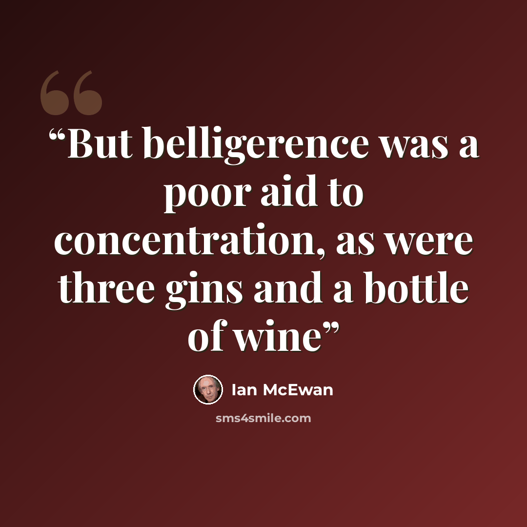 “But belligerence was a poor aid to concentration, as were three gins and a bottle of wine” quote by Ian McEwan