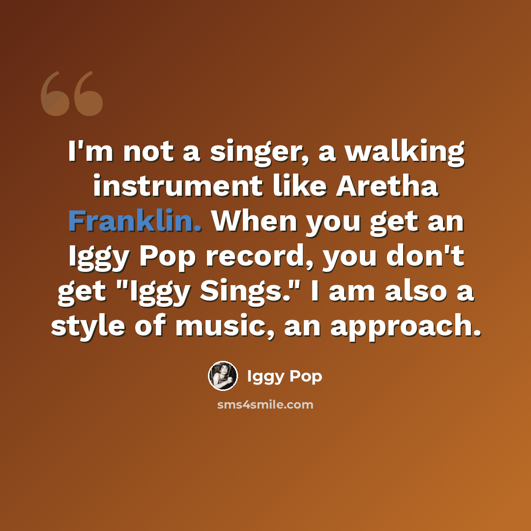 “I'm not a singer, a walking instrument like Aretha Franklin. When you get an Iggy Pop record, you don't get "Iggy Sings." I am also a style of music, an approach.” quote by Iggy Pop