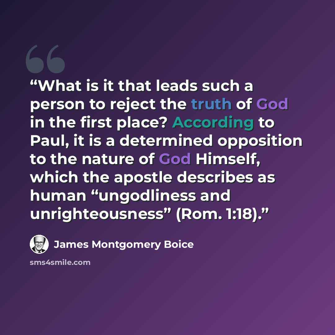“What is it that leads such a person to reject the truth of God in the first place? According to Paul, it is a determined opposition to the nature of God Himself, which the apostle describes as human “ungodliness and unrighteousness” (Rom. 1:18).” quote by James Montgomery Boice