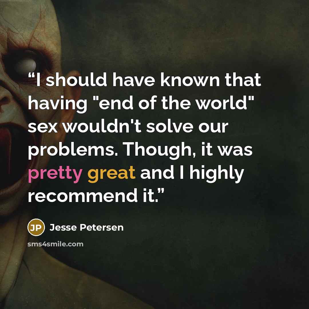 “I should have known that having "end of the world" sex wouldn't solve our problems. Though, it was pretty great and I highly recommend it.” quote by Jesse Petersen