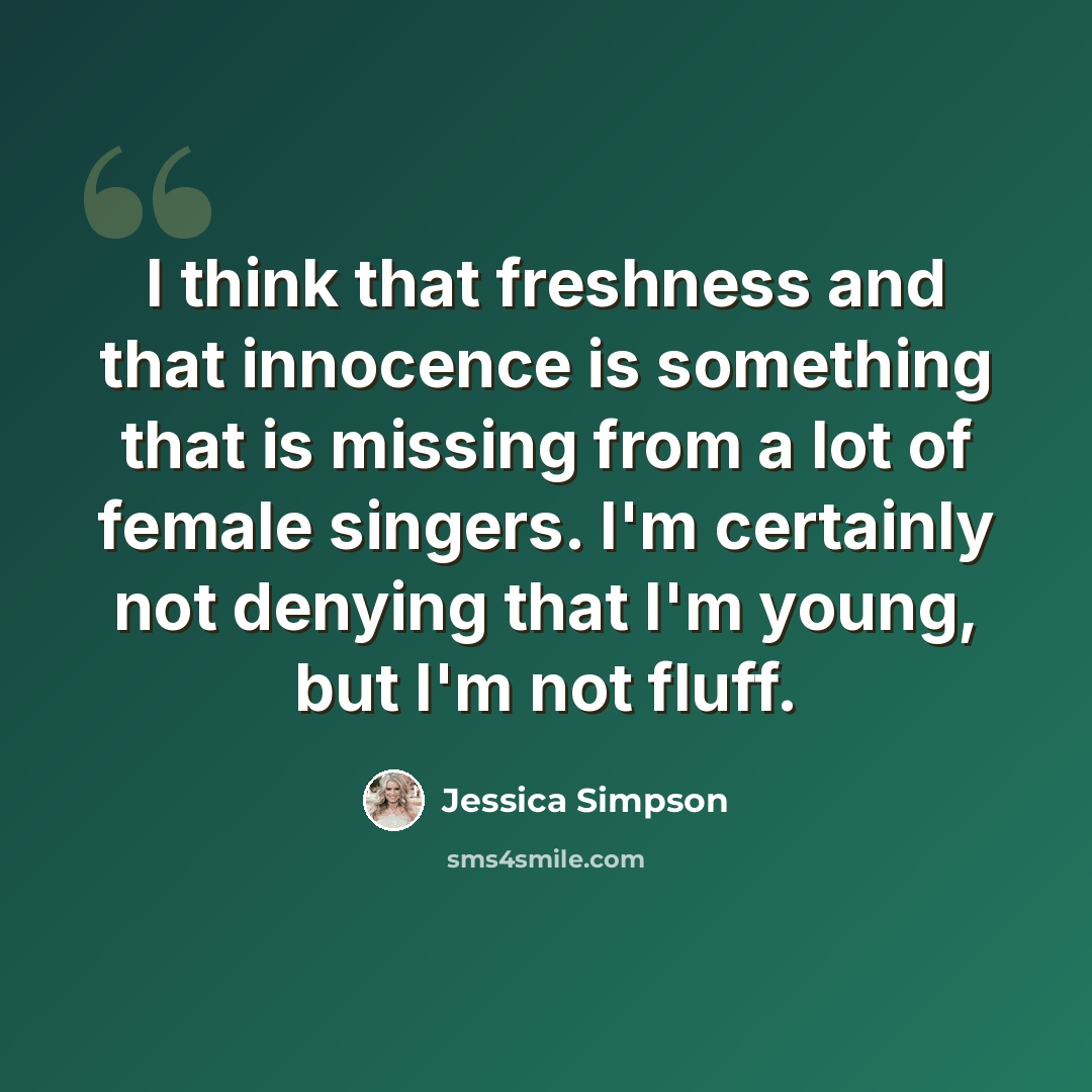 “I think that freshness and that innocence is something that is missing from a lot of female singers. I'm certainly not denying that I'm young, but I'm not fluff.” quote by Jessica Simpson