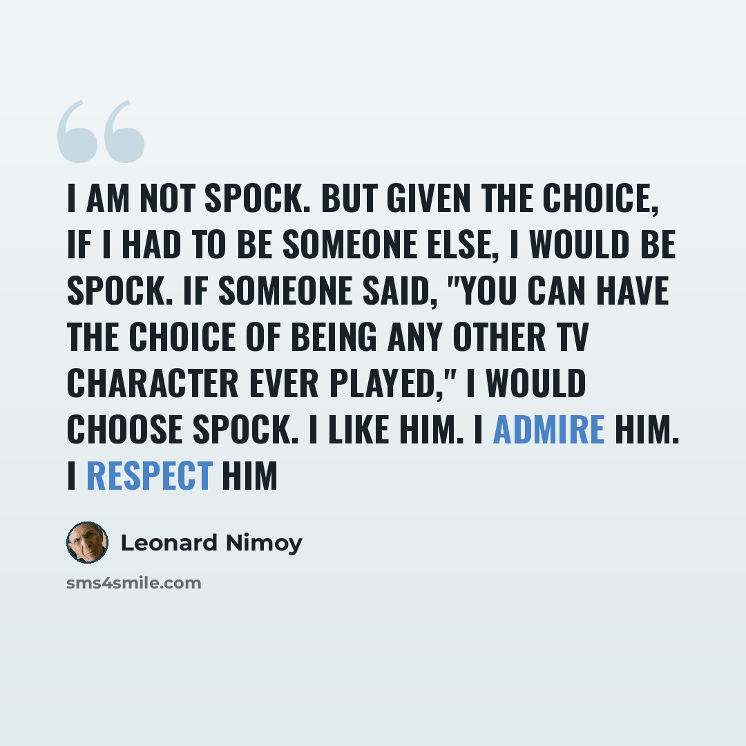 “I am not Spock. But given the choice, if I had to be someone else, I would be Spock. If someone said, "You can have the choice of being any other TV character ever played," I would choose Spock. I like him. I admire him. I respect him” quote by Leonard Nimoy