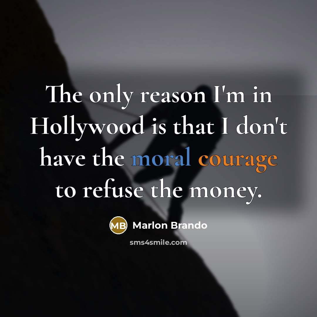 “The only reason I'm in Hollywood is that I don't have the moral courage to refuse the money.” quote by Marlon Brando