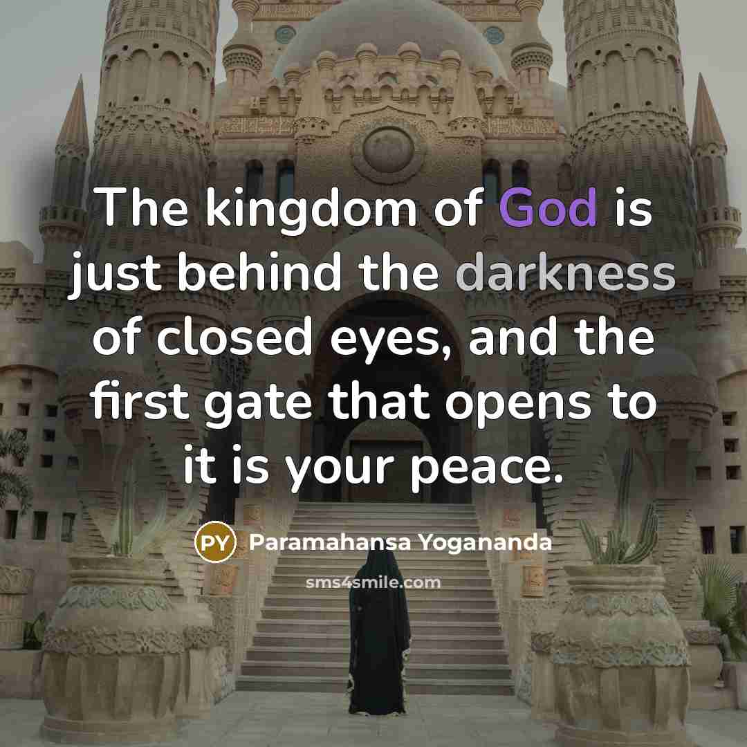 “The kingdom of God is just behind the darkness of closed eyes, and the first gate that opens to it is your peace.” quote by Paramahansa Yogananda