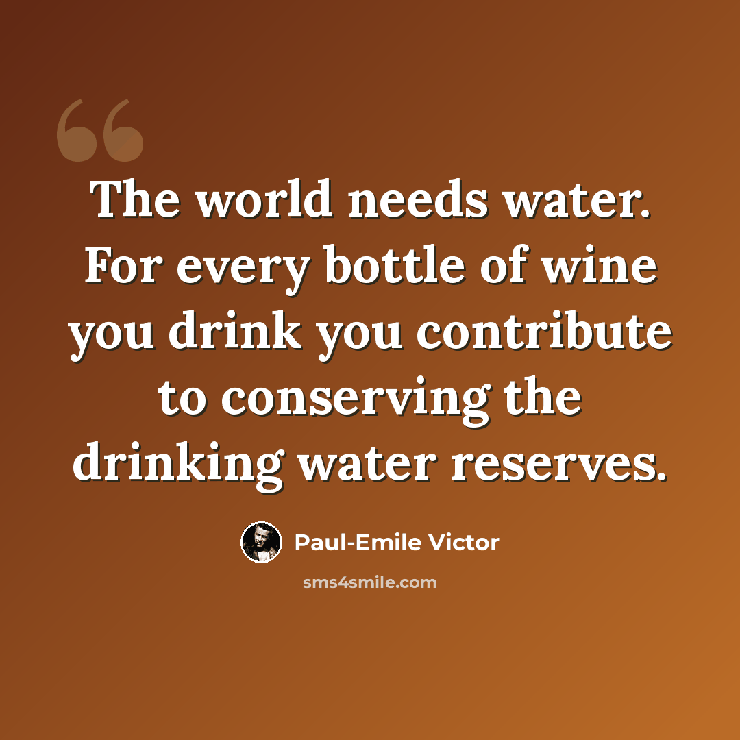 “The world needs water. For every bottle of wine you drink you contribute to conserving the drinking water reserves.” quote by Paul-Emile Victor