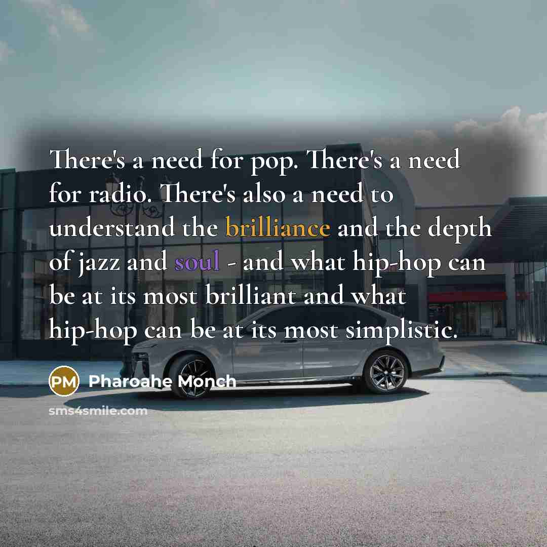 “There's a need for pop. There's a need for radio. There's also a need to understand the brilliance and the depth of jazz and soul - and what hip-hop can be at its most brilliant and what hip-hop can be at its most simplistic.” quote by Pharoahe Monch