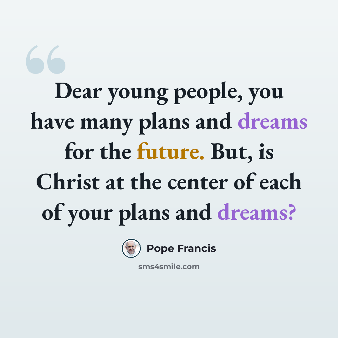 “Dear young people, you have many plans and dreams for the future. But, is Christ at the center of each of your plans and dreams?” quote by Pope Francis