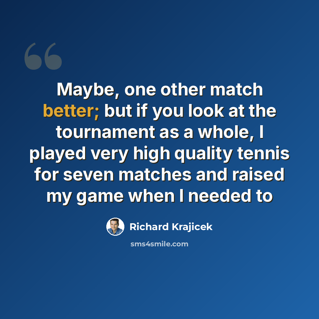 “Maybe, one other match better; but if you look at the tournament as a whole, I played very high quality tennis for seven matches and raised my game when I needed to” quote by Richard Krajicek