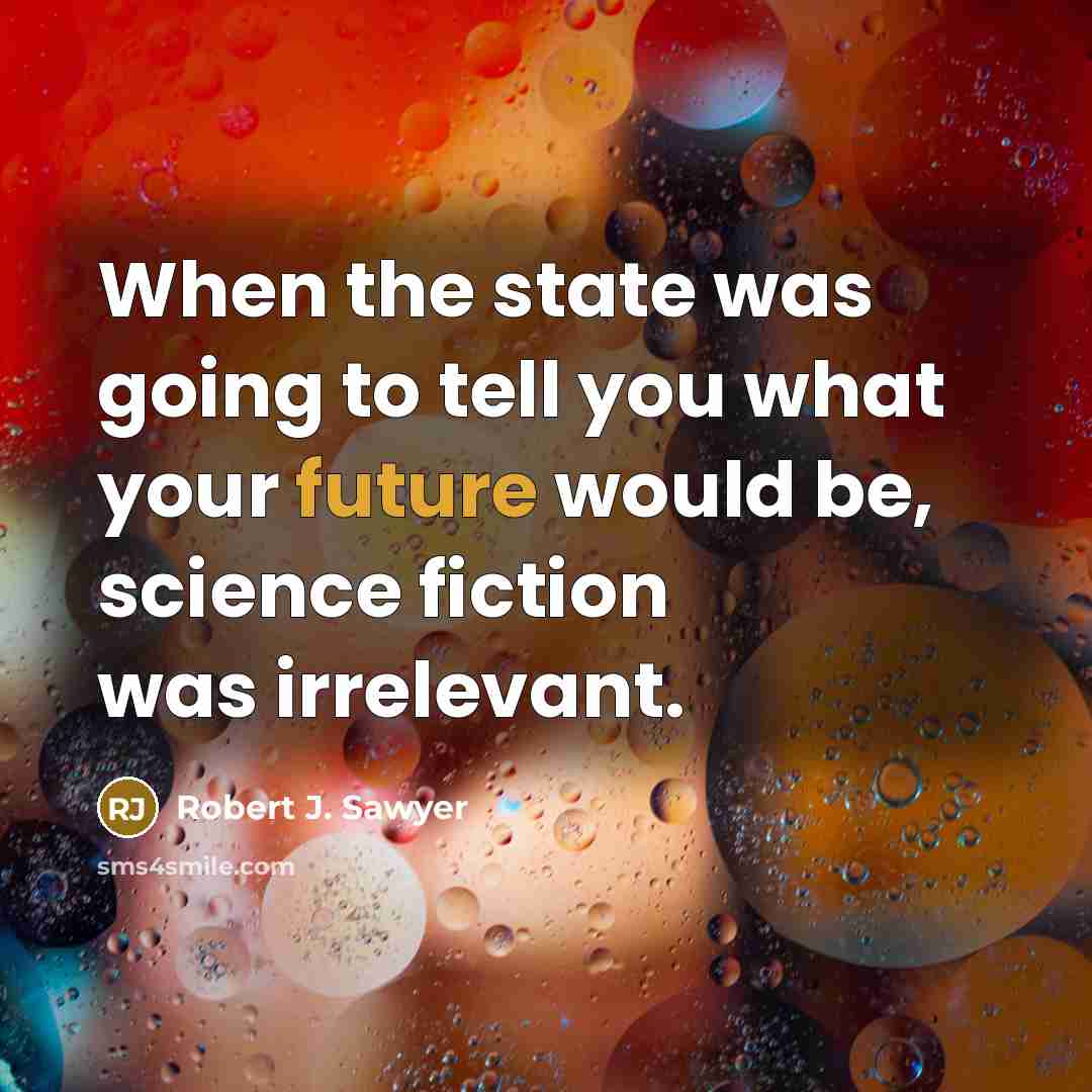 “When the state was going to tell you what your future would be, science fiction was irrelevant.” quote by Robert J. Sawyer