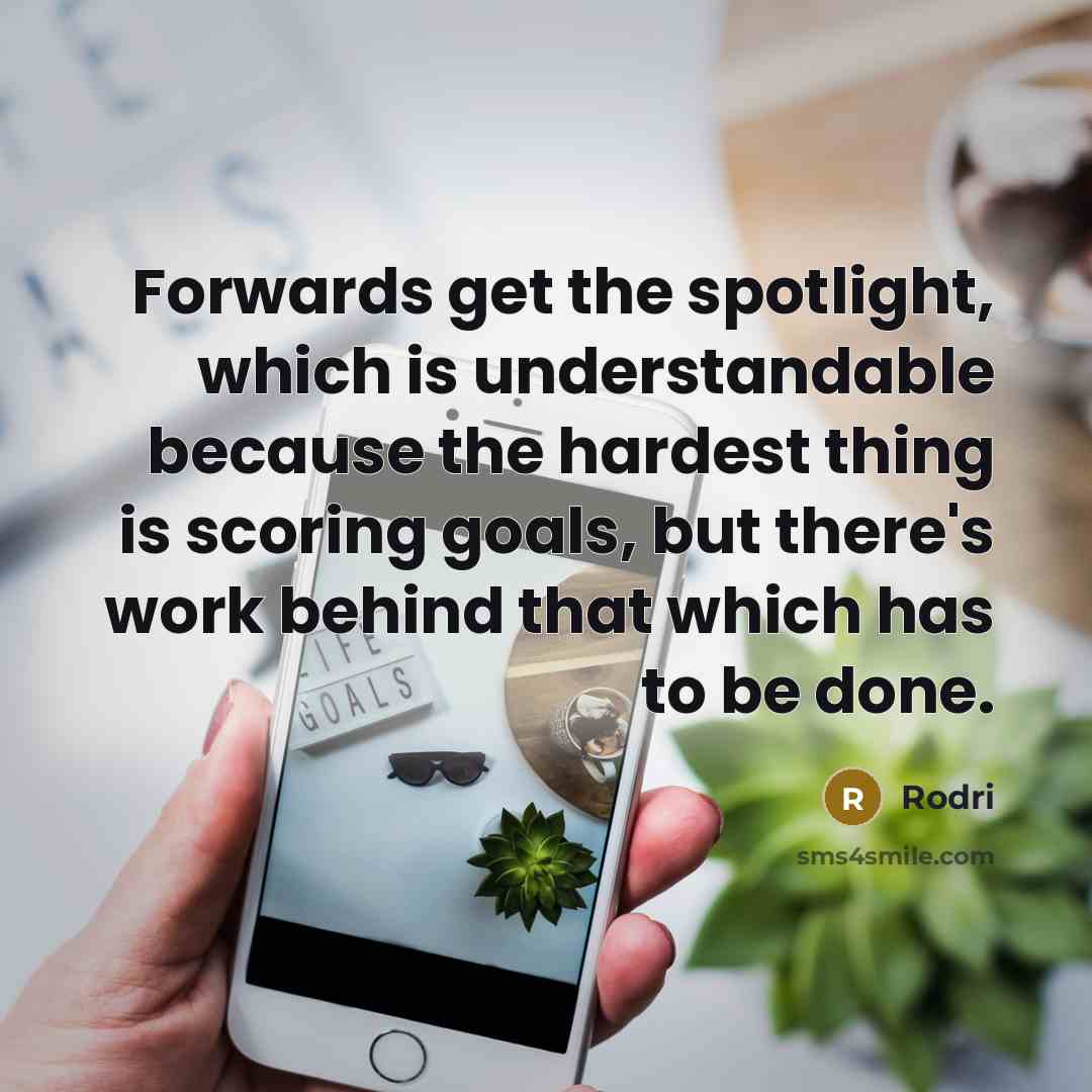 “Forwards get the spotlight, which is understandable because the hardest thing is scoring goals, but there's work behind that which has to be done.” quote by Rodri