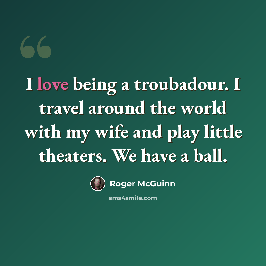 “I love being a troubadour. I travel around the world with my wife and play little theaters. We have a ball.” quote by Roger McGuinn