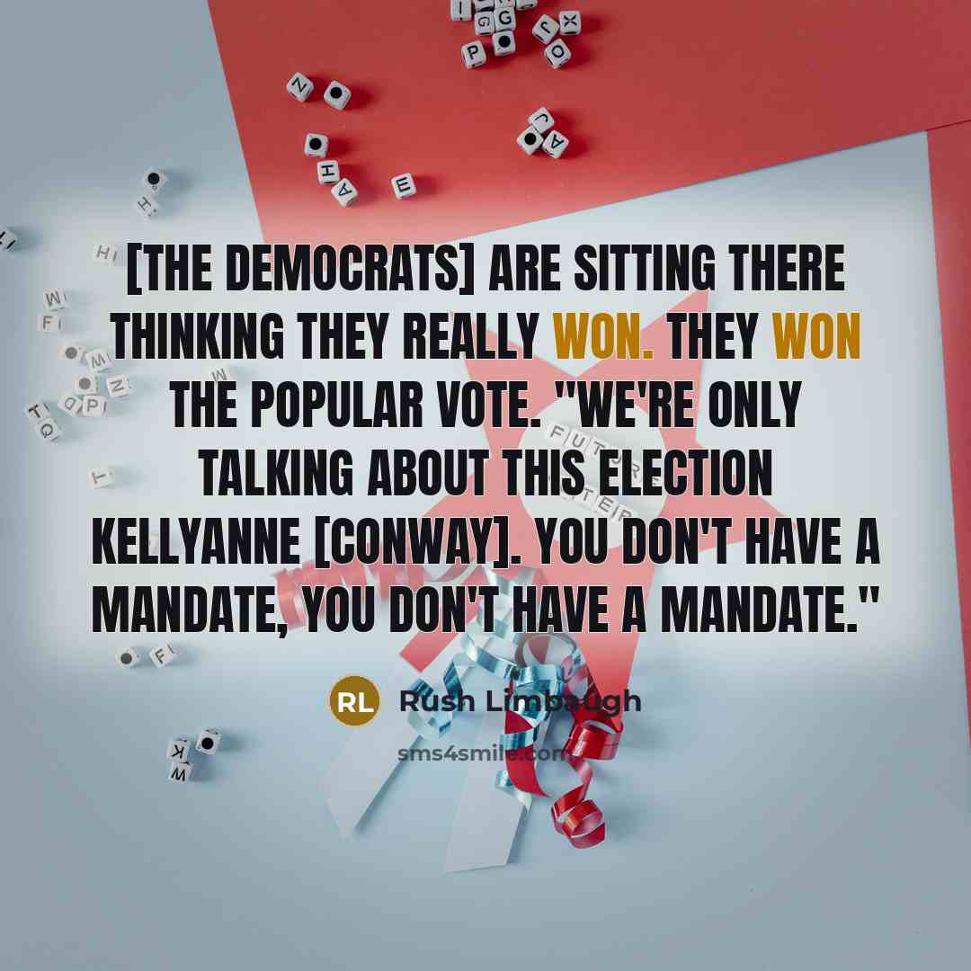 “[The Democrats] are sitting there thinking they really won. They won the popular vote. "We're only talking about this election Kellyanne [Conway]. You don't have a mandate, you don't have a mandate."” quote by Rush Limbaugh
