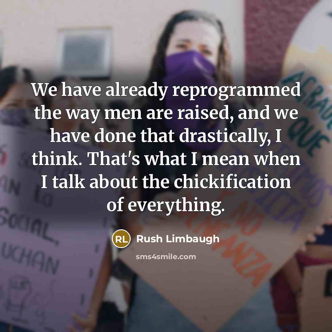 “We have already reprogrammed the way men are raised, and we have done that drastically, I think. That's what I mean when I talk about the chickification of everything.” quote by Rush Limbaugh