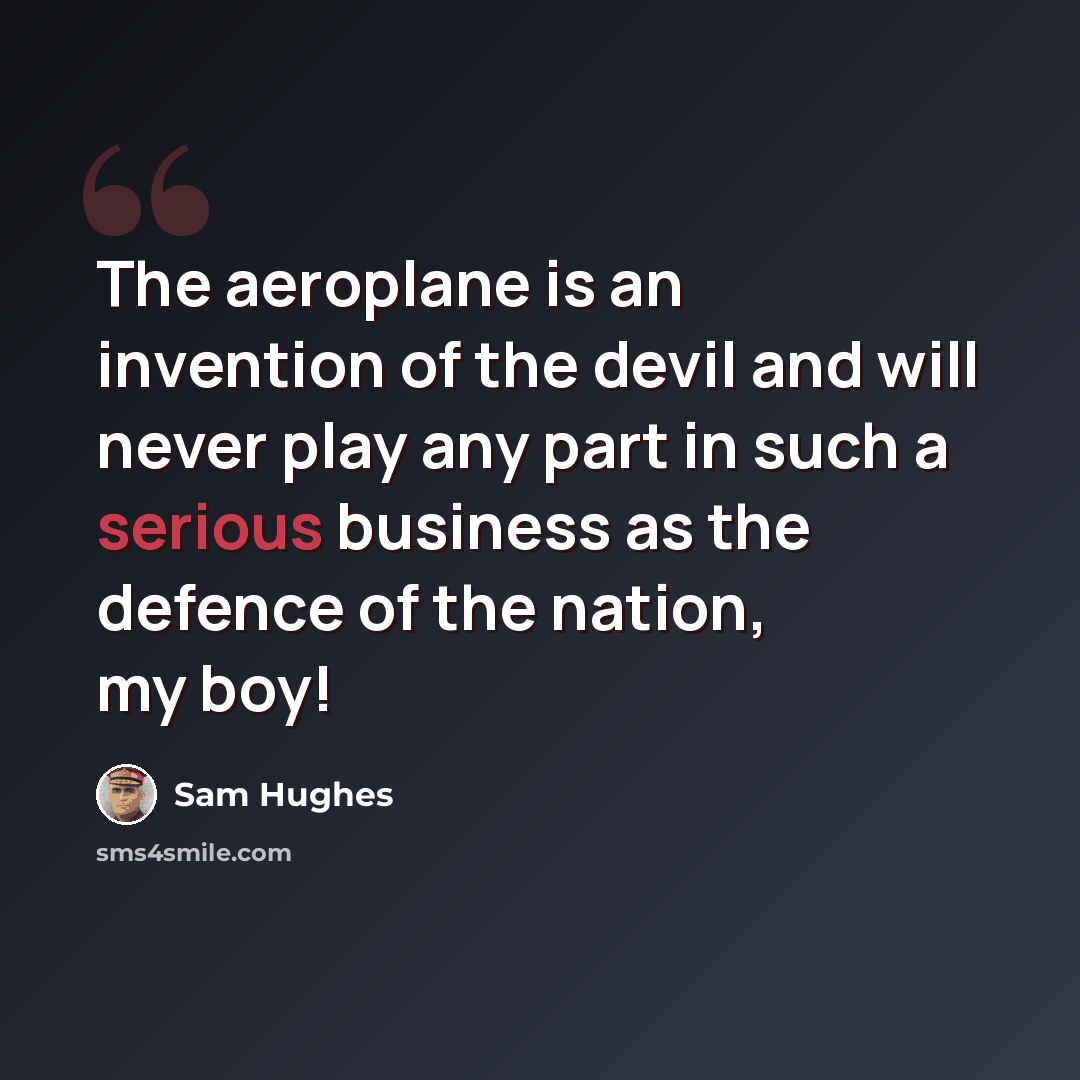 “The aeroplane is an invention of the devil and will never play any part in such a serious business as the defence of the nation, my boy!” quote by Sam Hughes